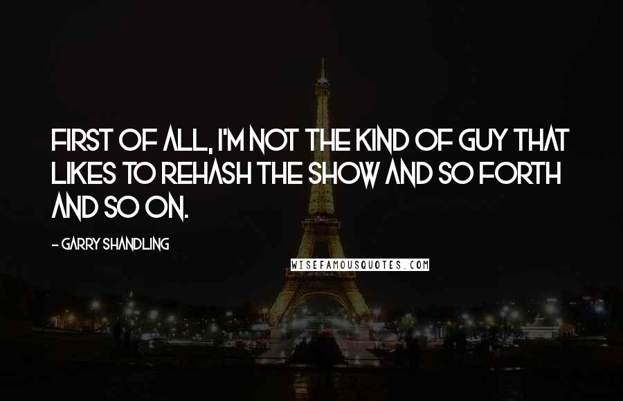 Garry Shandling quotes: First of all, I'm not the kind of guy that likes to rehash the show and so forth and so on.