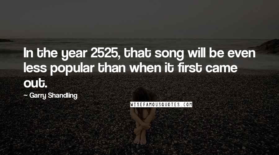 Garry Shandling quotes: In the year 2525, that song will be even less popular than when it first came out.
