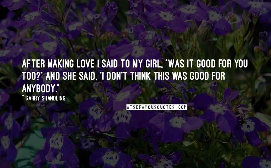 Garry Shandling quotes: After making love I said to my girl, "Was it good for you too?" And she said, "I don't think this was good for anybody." Garry Shandling quotes: After making love I said to my girl, "Was it good for you too?" And she said, "I don't think this was good for anybody."