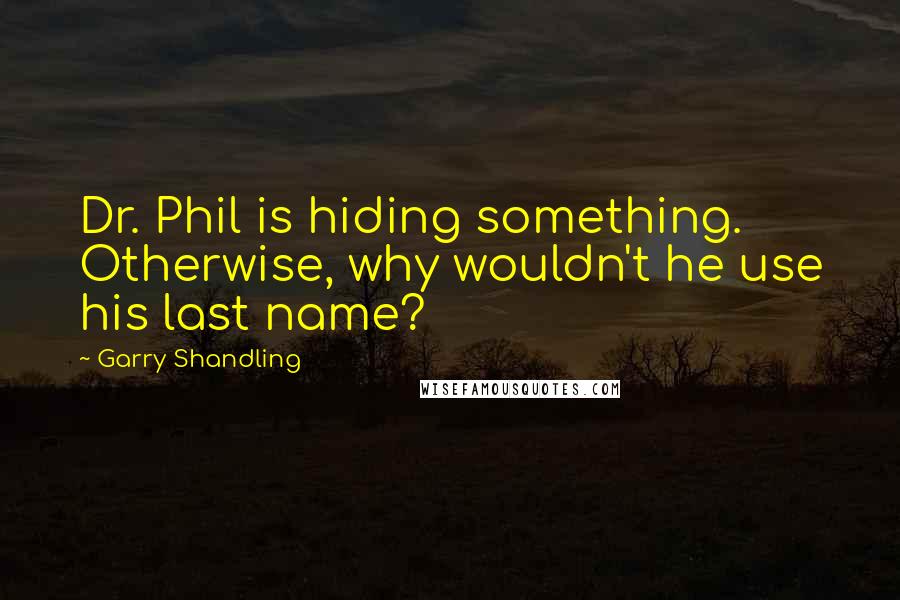 Garry Shandling quotes: Dr. Phil is hiding something. Otherwise, why wouldn't he use his last name?