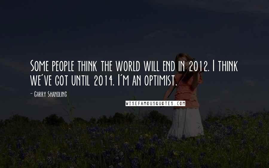 Garry Shandling quotes: Some people think the world will end in 2012. I think we've got until 2014. I'm an optimist.