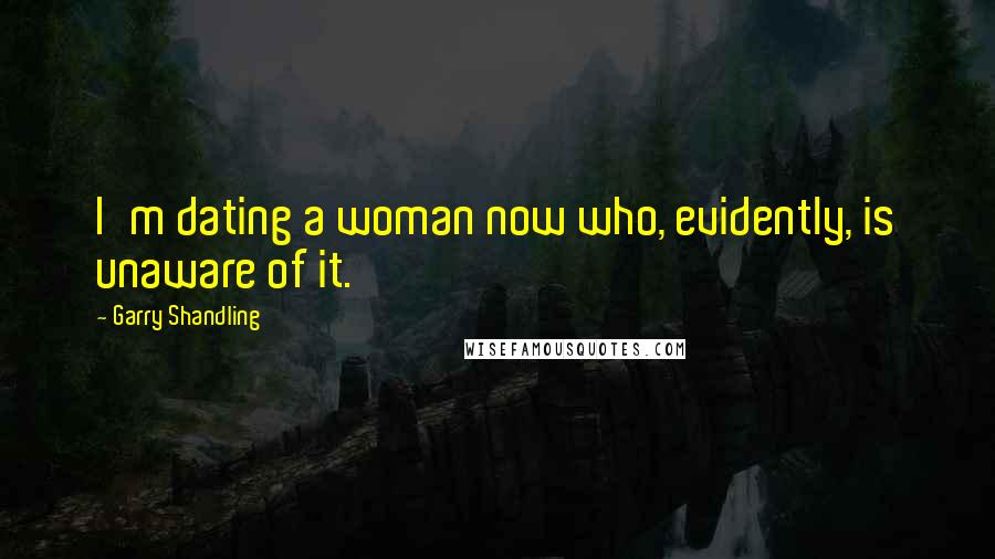 Garry Shandling quotes: I'm dating a woman now who, evidently, is unaware of it.