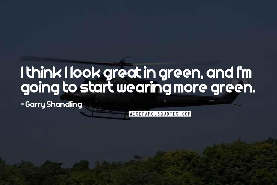 Garry Shandling quotes: I think I look great in green, and I'm going to start wearing more green.