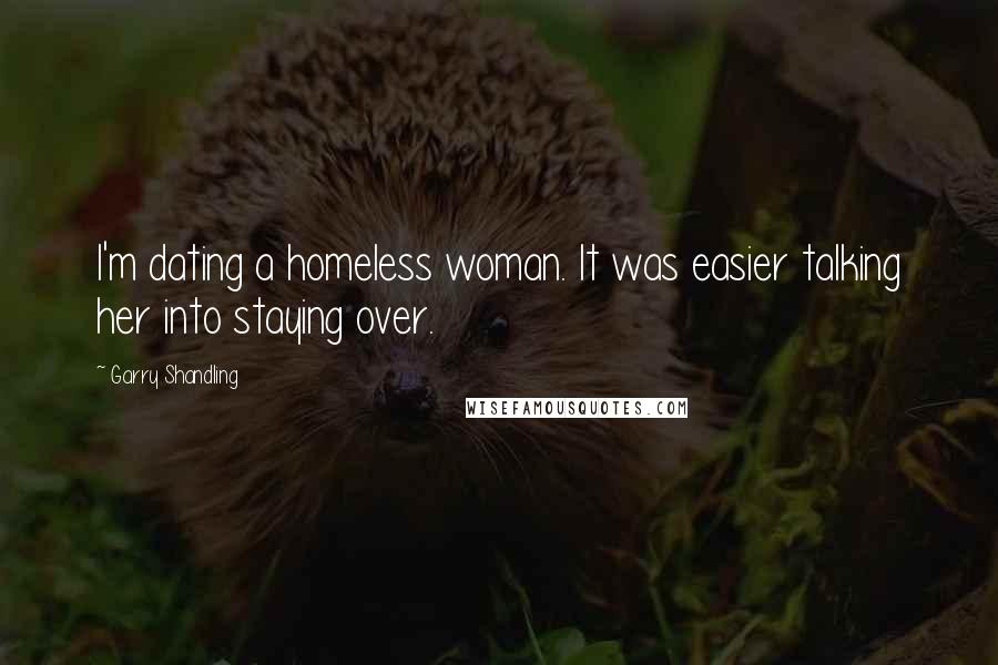 Garry Shandling quotes: I'm dating a homeless woman. It was easier talking her into staying over.