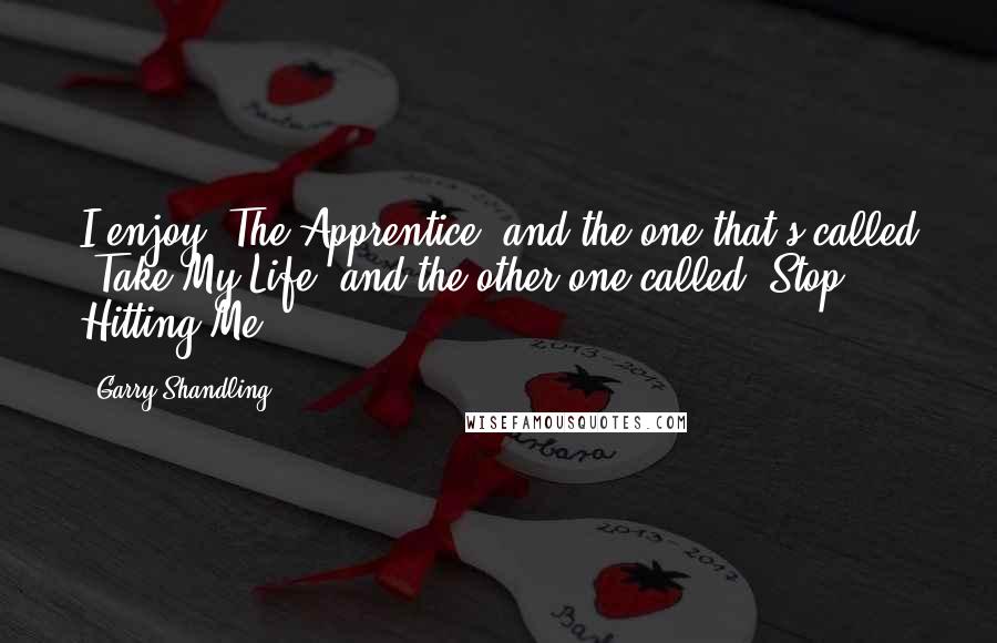 Garry Shandling quotes: I enjoy 'The Apprentice' and the one that's called 'Take My Life' and the other one called 'Stop Hitting Me.' Garry Shandling quotes: I enjoy 'The Apprentice' and the one that's called 'Take My Life' and the other one called 'Stop Hitting Me.'