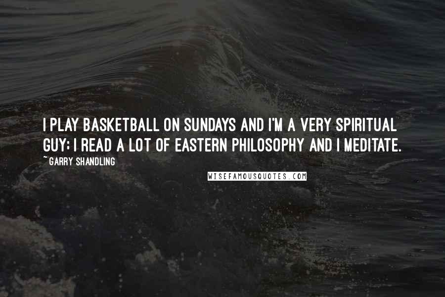 Garry Shandling quotes: I play basketball on Sundays and I'm a very spiritual guy; I read a lot of Eastern philosophy and I meditate.