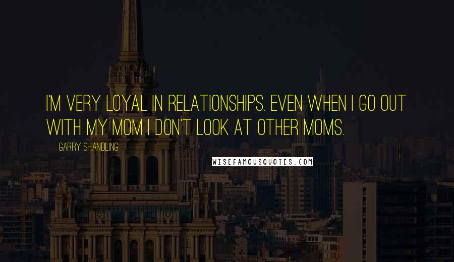 Garry Shandling quotes: I'm very loyal in relationships. Even when I go out with my mom I don't look at other moms.