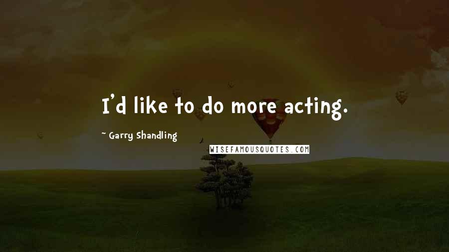 Garry Shandling quotes: I'd like to do more acting.