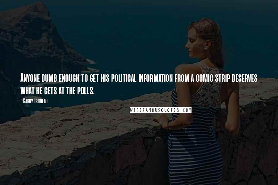 Garry Trudeau quotes: Anyone dumb enough to get his political information from a comic strip deserves what he gets at the polls. Garry Trudeau quotes: Anyone dumb enough to get his political information from a comic strip deserves what he gets at the polls.