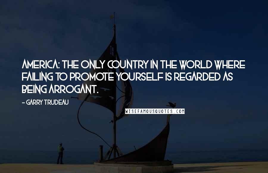 Garry Trudeau quotes: America: the only country in the world where failing to promote yourself is regarded as being arrogant. Garry Trudeau quotes: America: the only country in the world where failing to promote yourself is regarded as being arrogant.