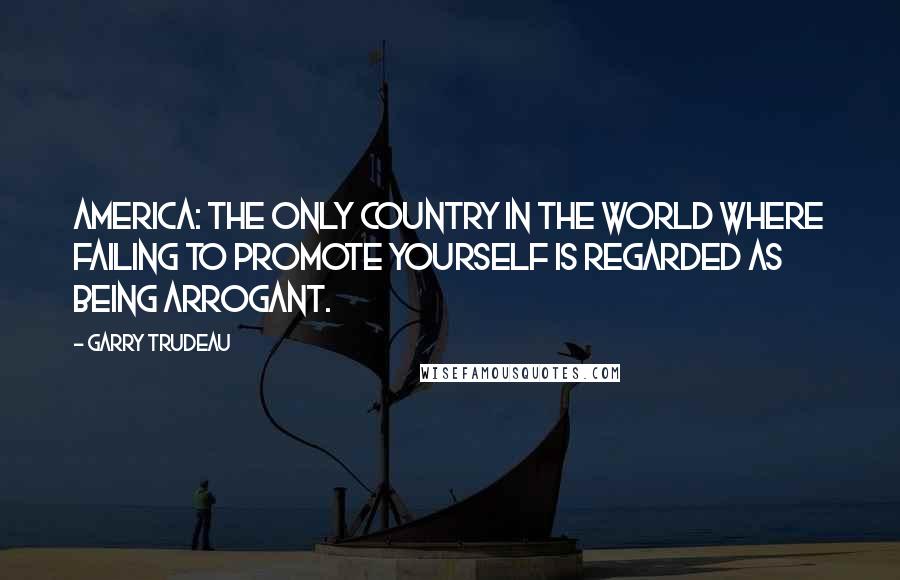 Garry Trudeau quotes: America: the only country in the world where failing to promote yourself is regarded as being arrogant.