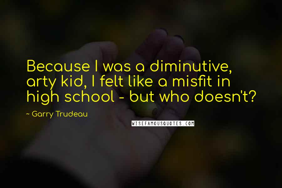 Garry Trudeau quotes: Because I was a diminutive, arty kid, I felt like a misfit in high school - but who doesn't?