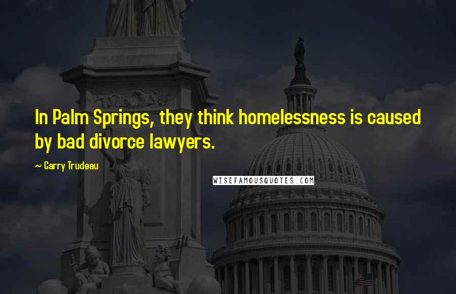 Garry Trudeau quotes: In Palm Springs, they think homelessness is caused by bad divorce lawyers.