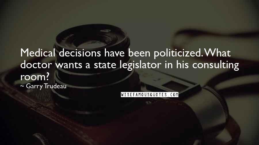 Garry Trudeau quotes: Medical decisions have been politicized. What doctor wants a state legislator in his consulting room? Garry Trudeau quotes: Medical decisions have been politicized. What doctor wants a state legislator in his consulting room?