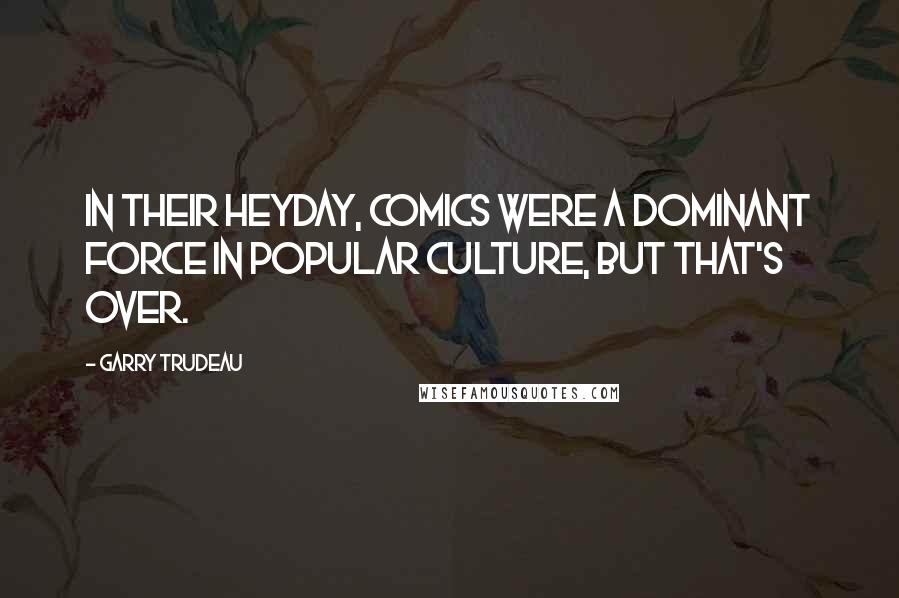 Garry Trudeau quotes: In their heyday, comics were a dominant force in popular culture, but that's over.