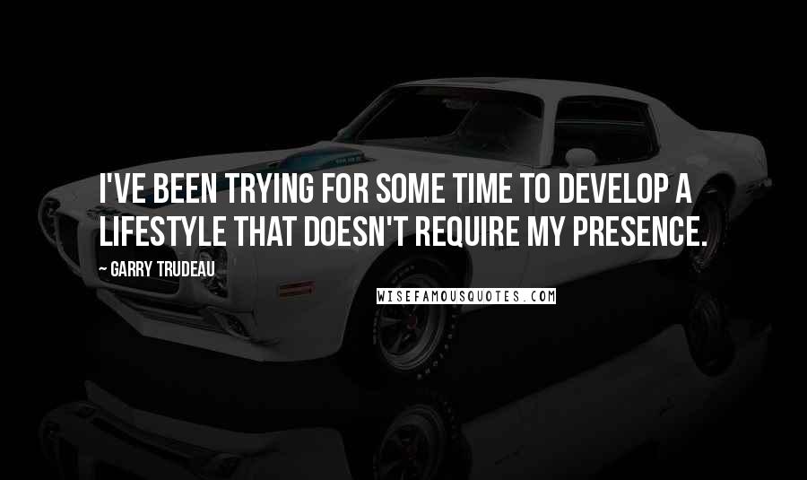 Garry Trudeau quotes: I've been trying for some time to develop a lifestyle that doesn't require my presence.