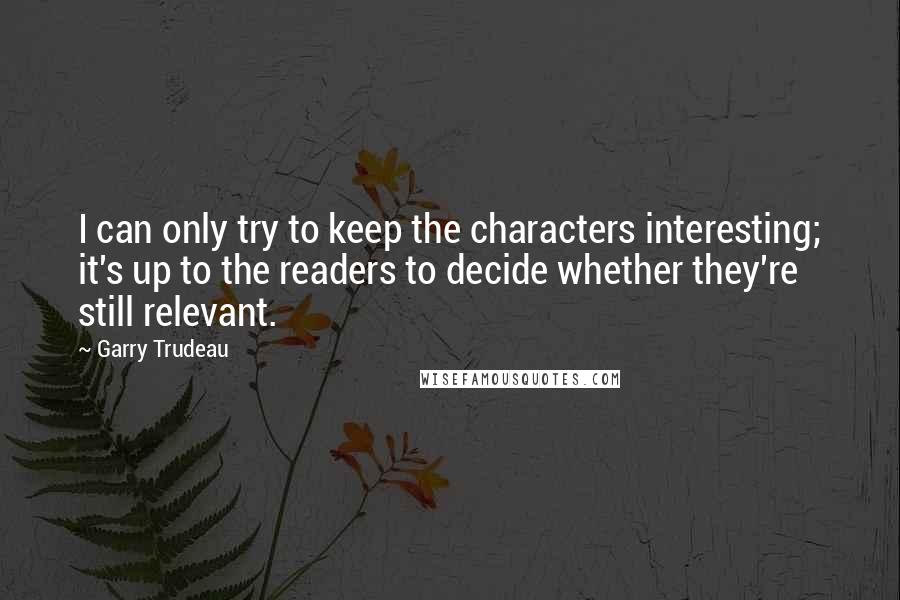 Garry Trudeau quotes: I can only try to keep the characters interesting; it's up to the readers to decide whether they're still relevant.