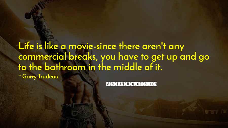 Garry Trudeau quotes: Life is like a movie-since there aren't any commercial breaks, you have to get up and go to the bathroom in the middle of it.