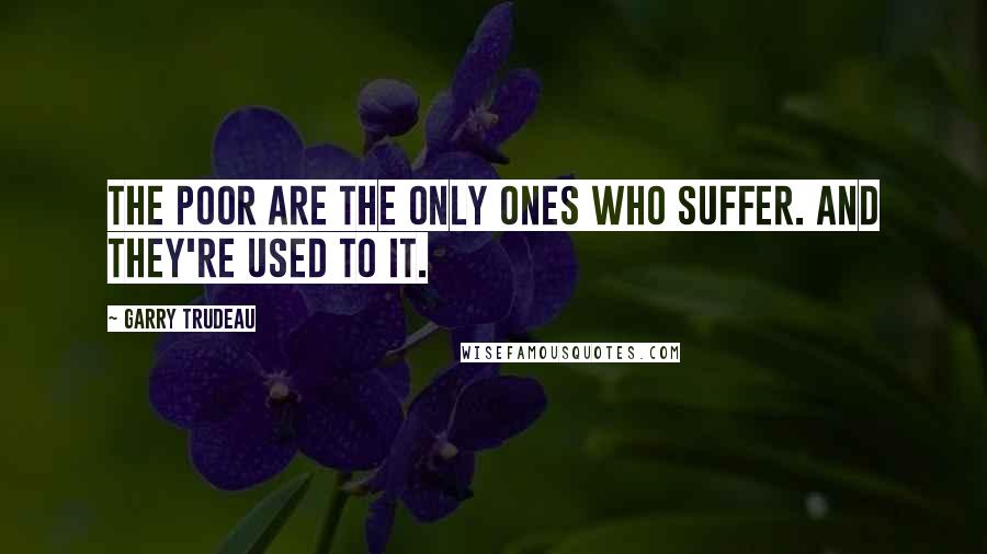 Garry Trudeau quotes: The poor are the only ones who suffer. And they're used to it.