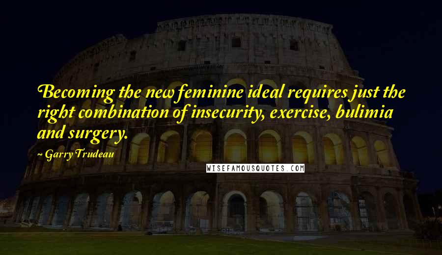 Garry Trudeau quotes: Becoming the new feminine ideal requires just the right combination of insecurity, exercise, bulimia and surgery. Garry Trudeau quotes: Becoming the new feminine ideal requires just the right combination of insecurity, exercise, bulimia and surgery.