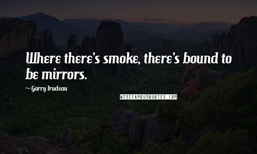 Garry Trudeau quotes: Where there's smoke, there's bound to be mirrors.