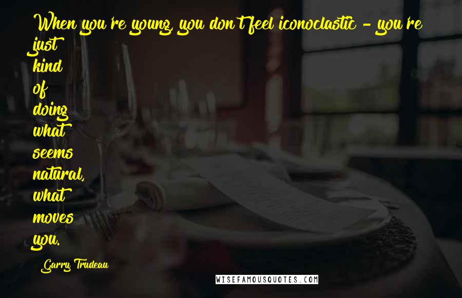 Garry Trudeau quotes: When you're young, you don't feel iconoclastic - you're just kind of doing what seems natural, what moves you. Garry Trudeau quotes: When you're young, you don't feel iconoclastic - you're just kind of doing what seems natural, what moves you.