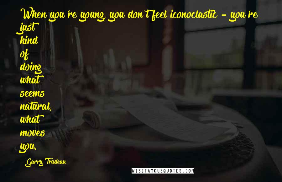 Garry Trudeau quotes: When you're young, you don't feel iconoclastic - you're just kind of doing what seems natural, what moves you.