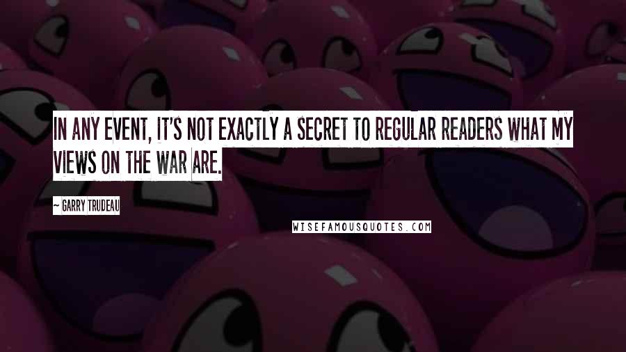 Garry Trudeau quotes: In any event, it's not exactly a secret to regular readers what my views on the war are.