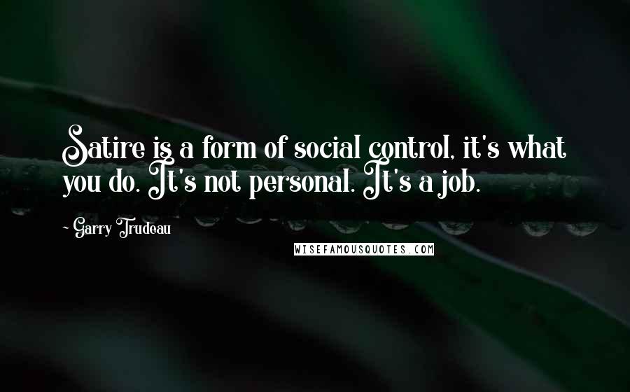 Garry Trudeau quotes: Satire is a form of social control, it's what you do. It's not personal. It's a job.