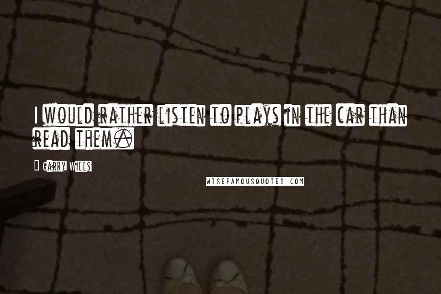 Garry Wills quotes: I would rather listen to plays in the car than read them.