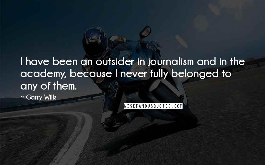 Garry Wills quotes: I have been an outsider in journalism and in the academy, because I never fully belonged to any of them.