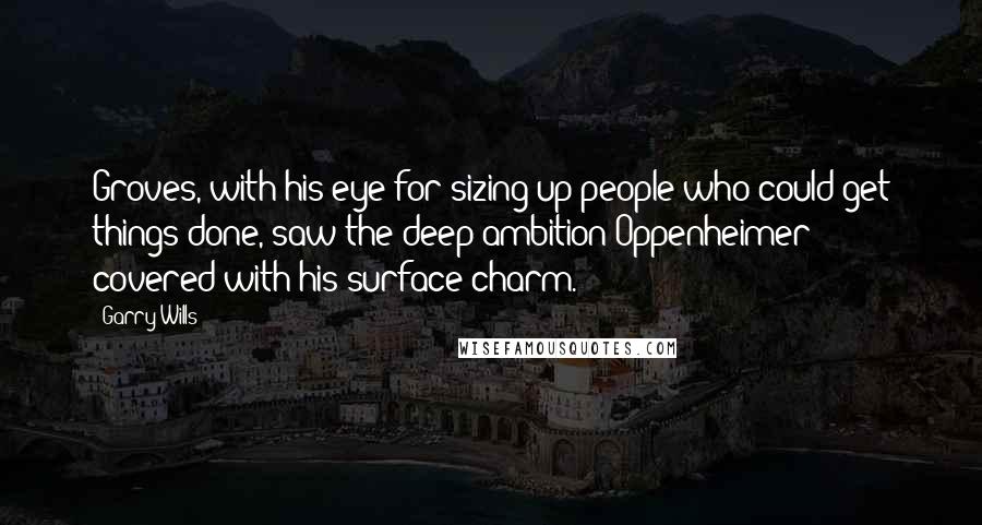 Garry Wills quotes: Groves, with his eye for sizing up people who could get things done, saw the deep ambition Oppenheimer covered with his surface charm.