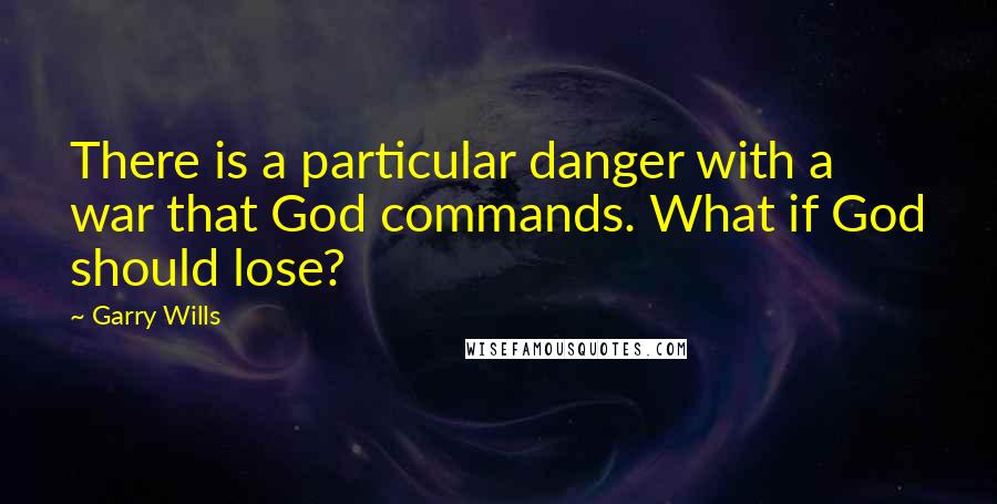 Garry Wills quotes: There is a particular danger with a war that God commands. What if God should lose?