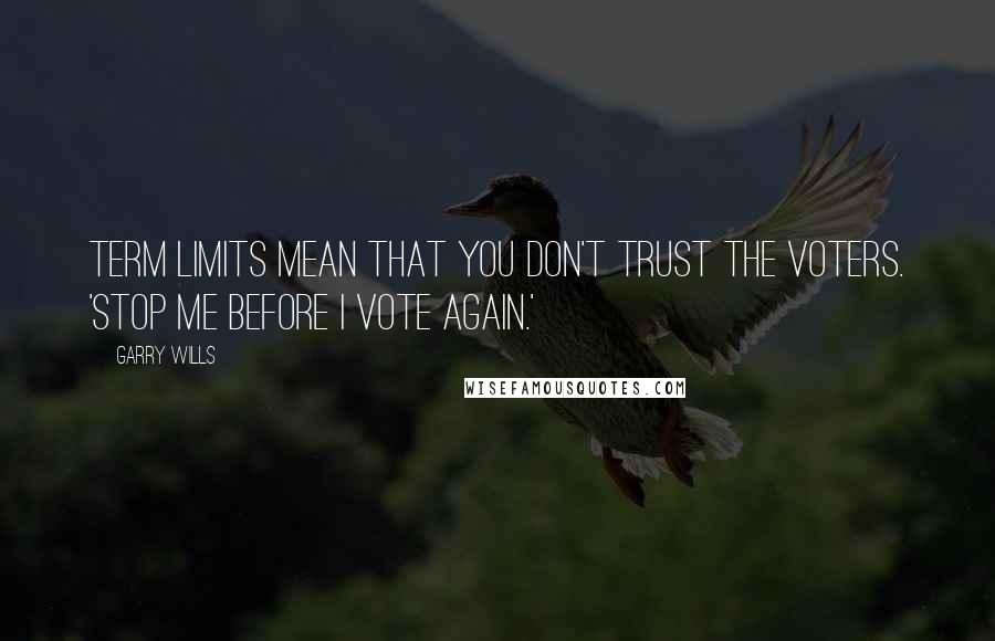 Garry Wills quotes: Term limits mean that you don't trust the voters. 'Stop me before I vote again.'