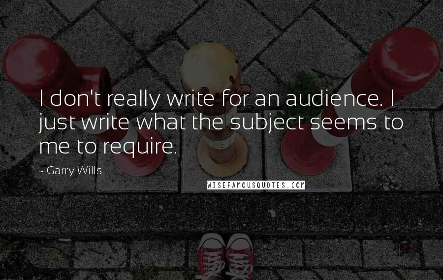 Garry Wills quotes: I don't really write for an audience. I just write what the subject seems to me to require.