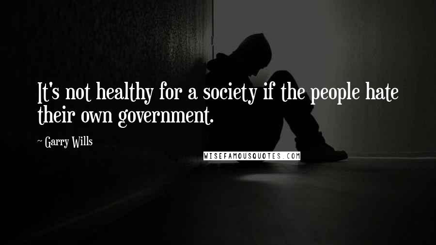 Garry Wills quotes: It's not healthy for a society if the people hate their own government.