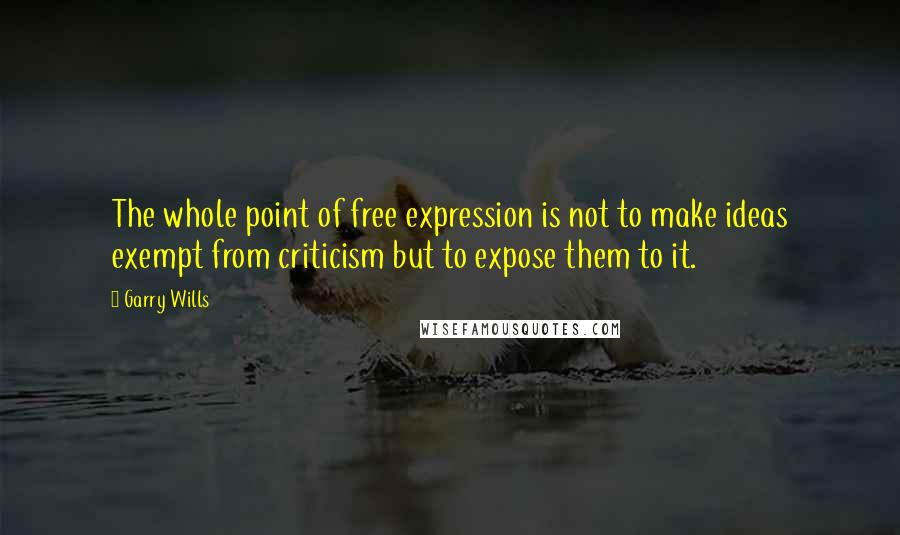 Garry Wills quotes: The whole point of free expression is not to make ideas exempt from criticism but to expose them to it.