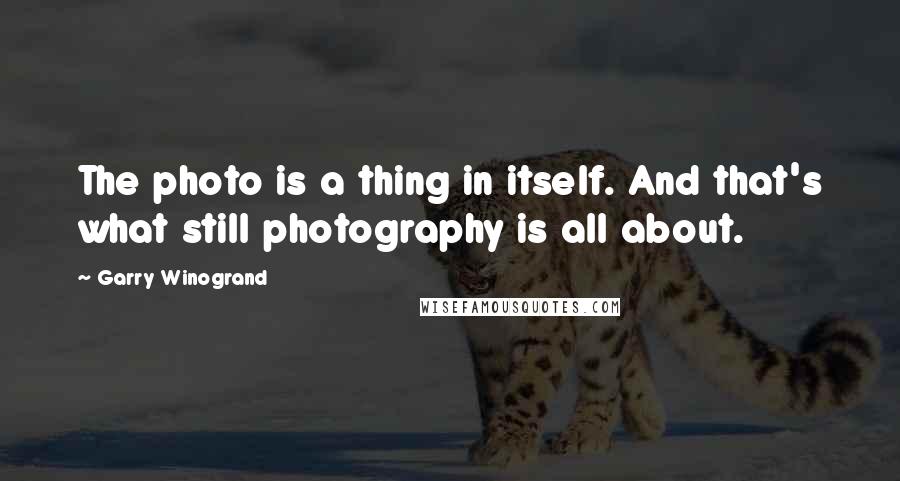 Garry Winogrand quotes: The photo is a thing in itself. And that's what still photography is all about.