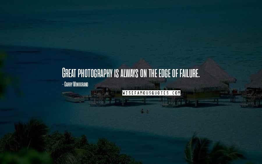 Garry Winogrand quotes: Great photography is always on the edge of failure.