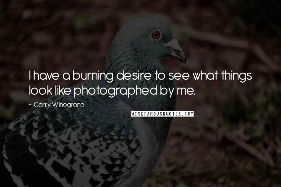Garry Winogrand quotes: I have a burning desire to see what things look like photographed by me.
