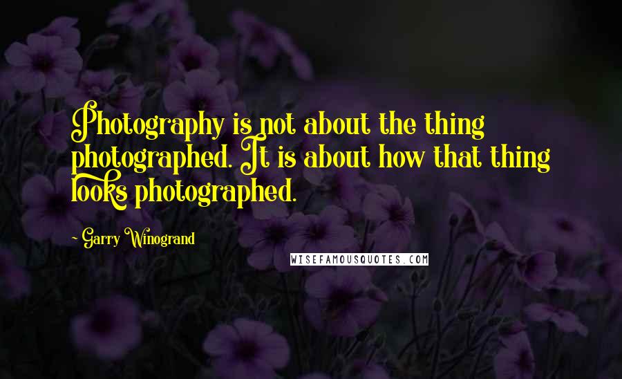 Garry Winogrand quotes: Photography is not about the thing photographed. It is about how that thing looks photographed.