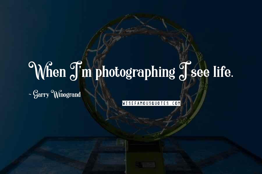 Garry Winogrand quotes: When I'm photographing I see life.