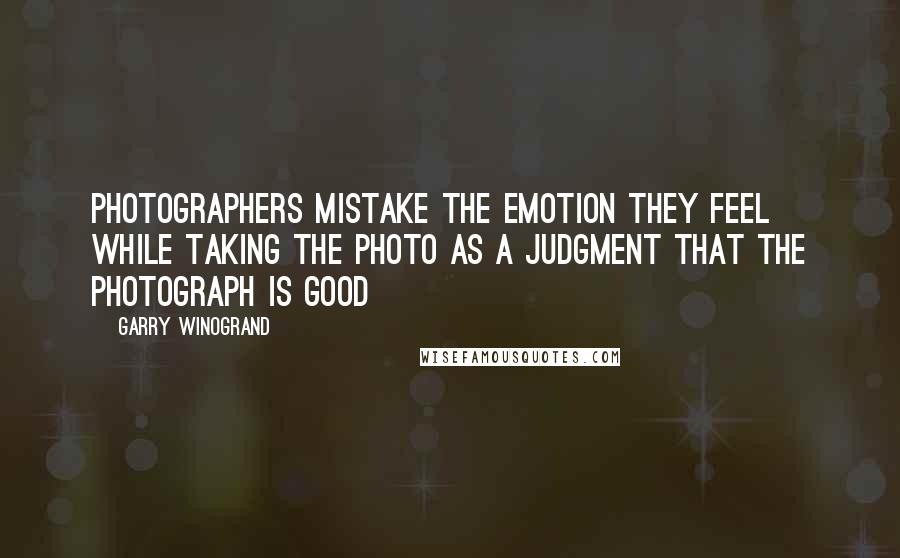 Garry Winogrand quotes: Photographers mistake the emotion they feel while taking the photo as a judgment that the photograph is good