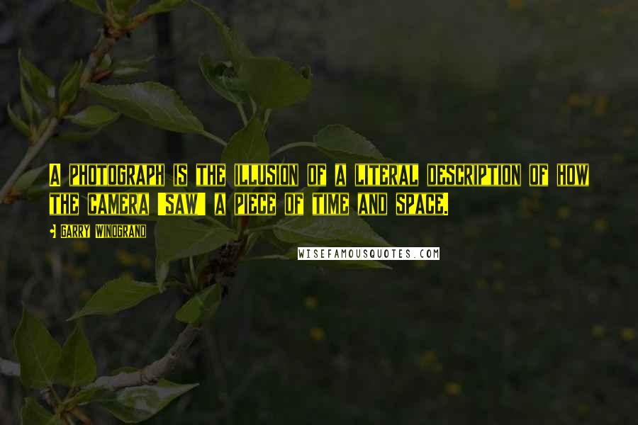 Garry Winogrand quotes: A photograph is the illusion of a literal description of how the camera 'saw' a piece of time and space.