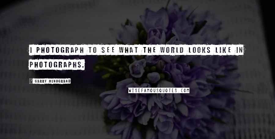 Garry Winogrand quotes: I photograph to see what the world looks like in photographs.