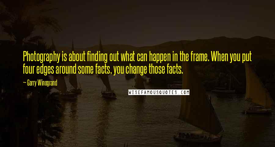 Garry Winogrand quotes: Photography is about finding out what can happen in the frame. When you put four edges around some facts, you change those facts.