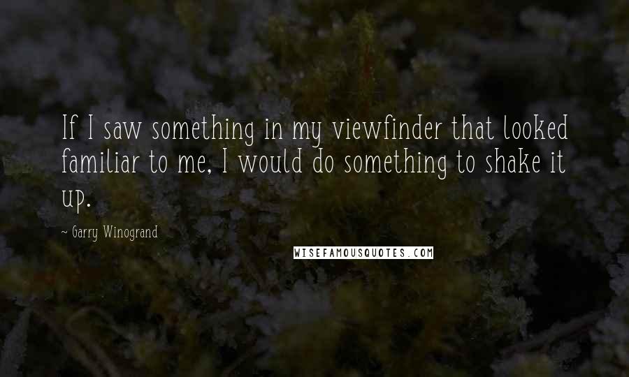 Garry Winogrand quotes: If I saw something in my viewfinder that looked familiar to me, I would do something to shake it up.