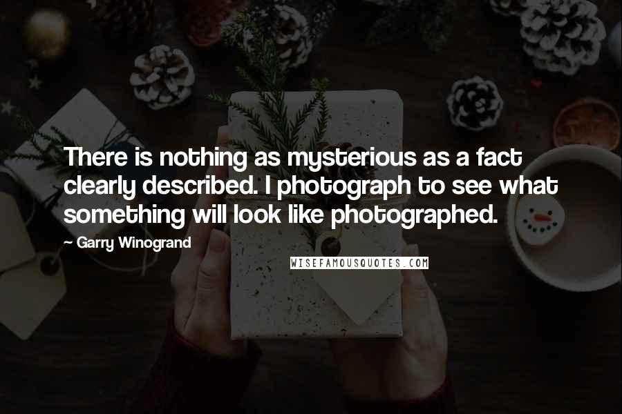 Garry Winogrand quotes: There is nothing as mysterious as a fact clearly described. I photograph to see what something will look like photographed.