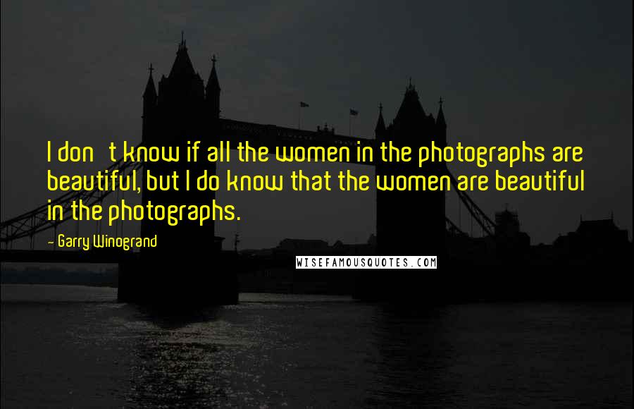 Garry Winogrand quotes: I don't know if all the women in the photographs are beautiful, but I do know that the women are beautiful in the photographs.
