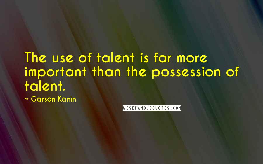 Garson Kanin quotes: The use of talent is far more important than the possession of talent.